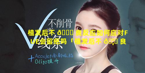 植发后不 🐛 良反应如何应对FUE会留疤吗「植发后不 🦍 良反应如何应对fue会留疤吗」